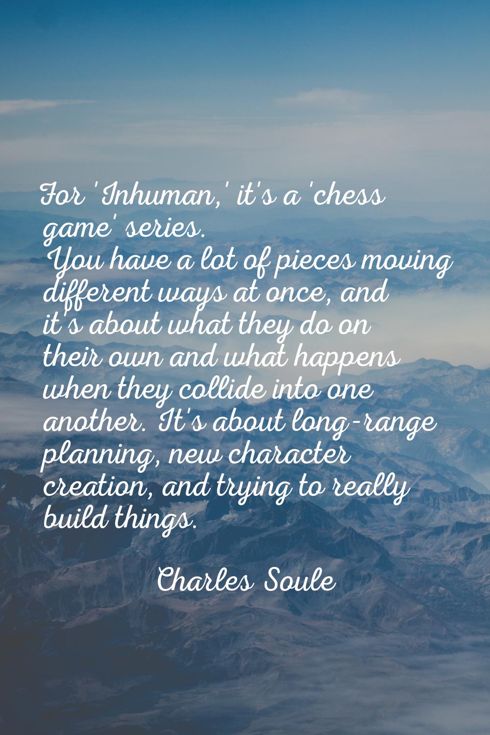 For 'Inhuman,' it's a 'chess game' series. You have a lot of pieces moving different ways at once, 