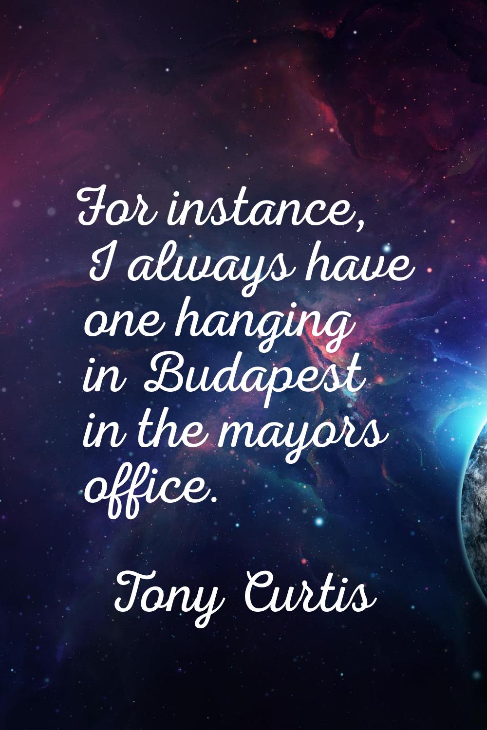 For instance, I always have one hanging in Budapest in the mayors office.