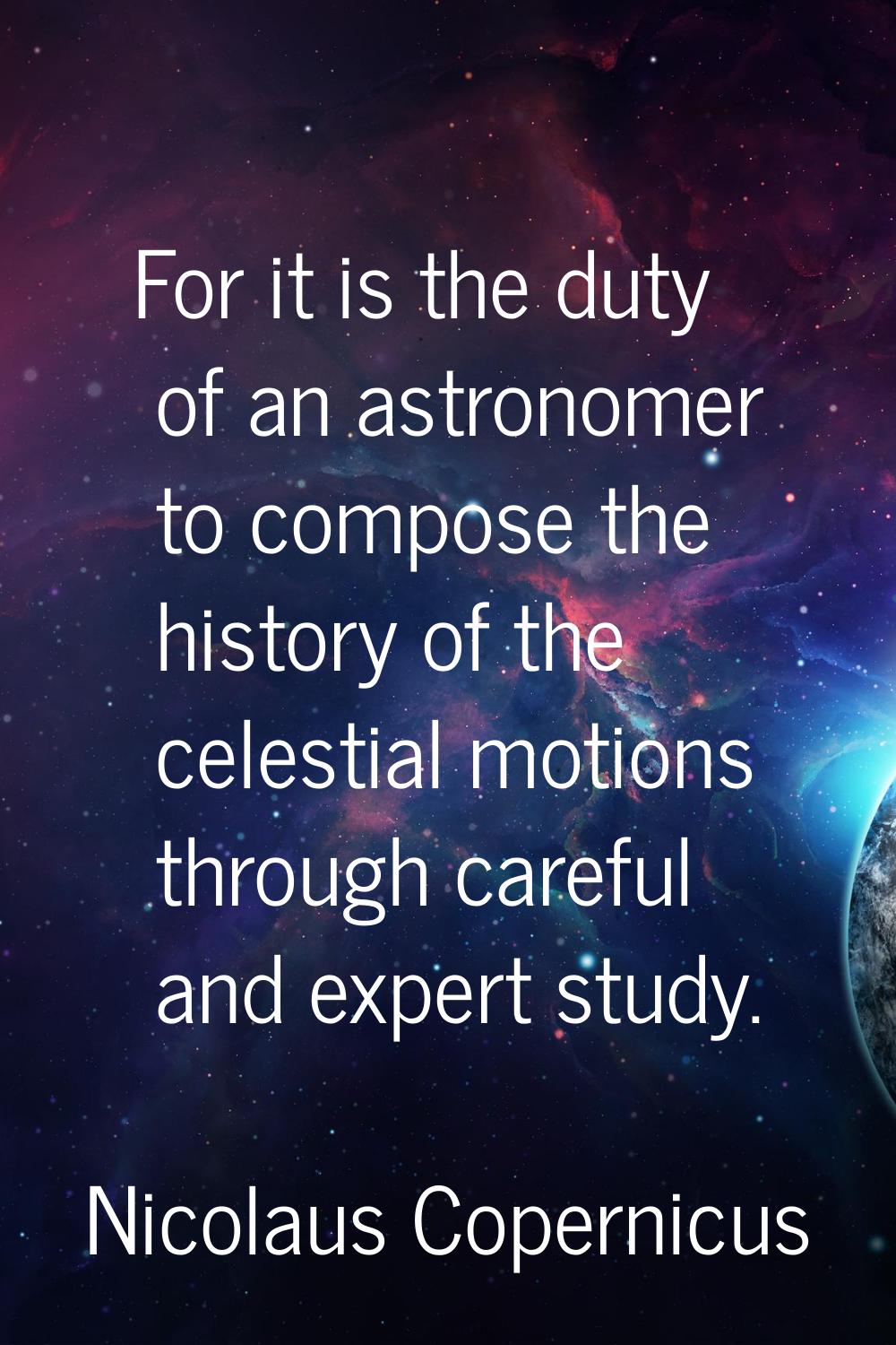 For it is the duty of an astronomer to compose the history of the celestial motions through careful