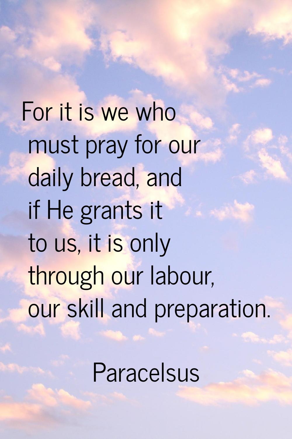 For it is we who must pray for our daily bread, and if He grants it to us, it is only through our l