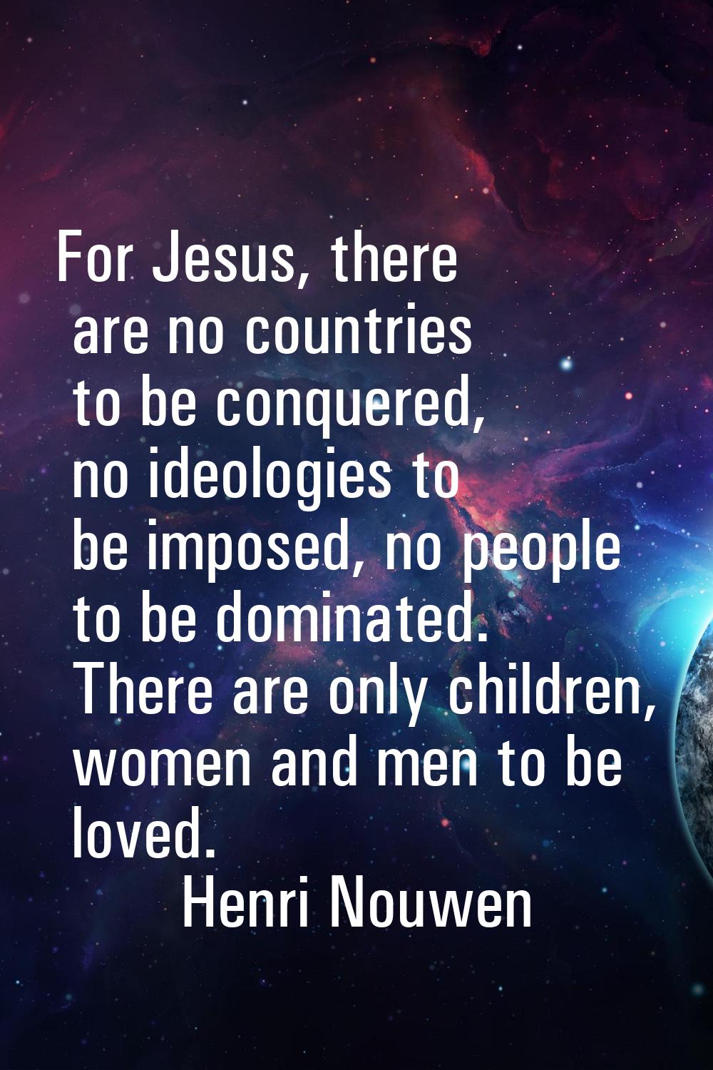 For Jesus, there are no countries to be conquered, no ideologies to be imposed, no people to be dom
