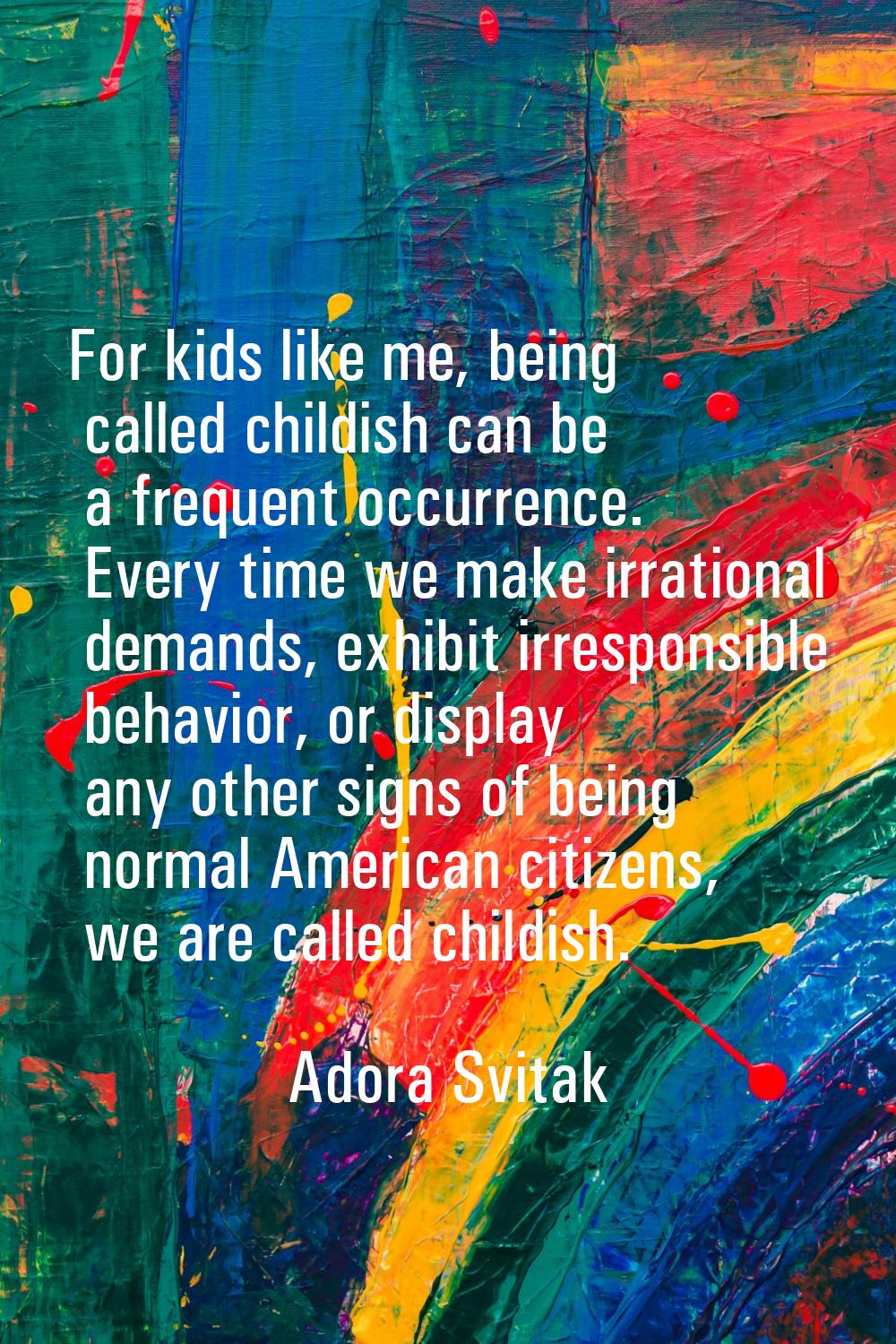 For kids like me, being called childish can be a frequent occurrence. Every time we make irrational