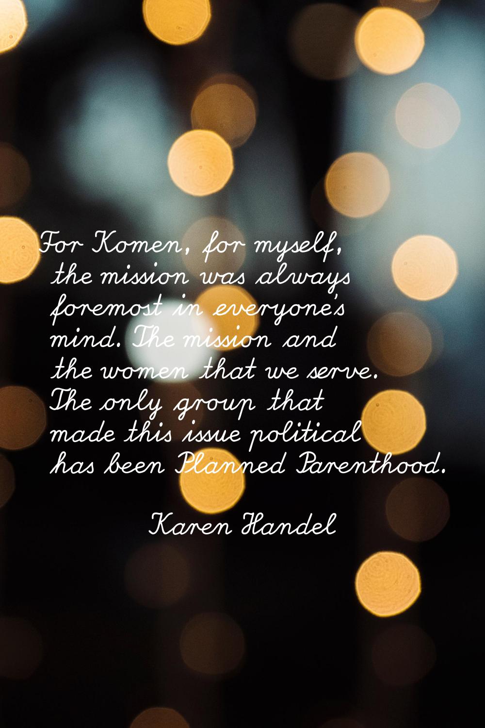 For Komen, for myself, the mission was always foremost in everyone's mind. The mission and the wome