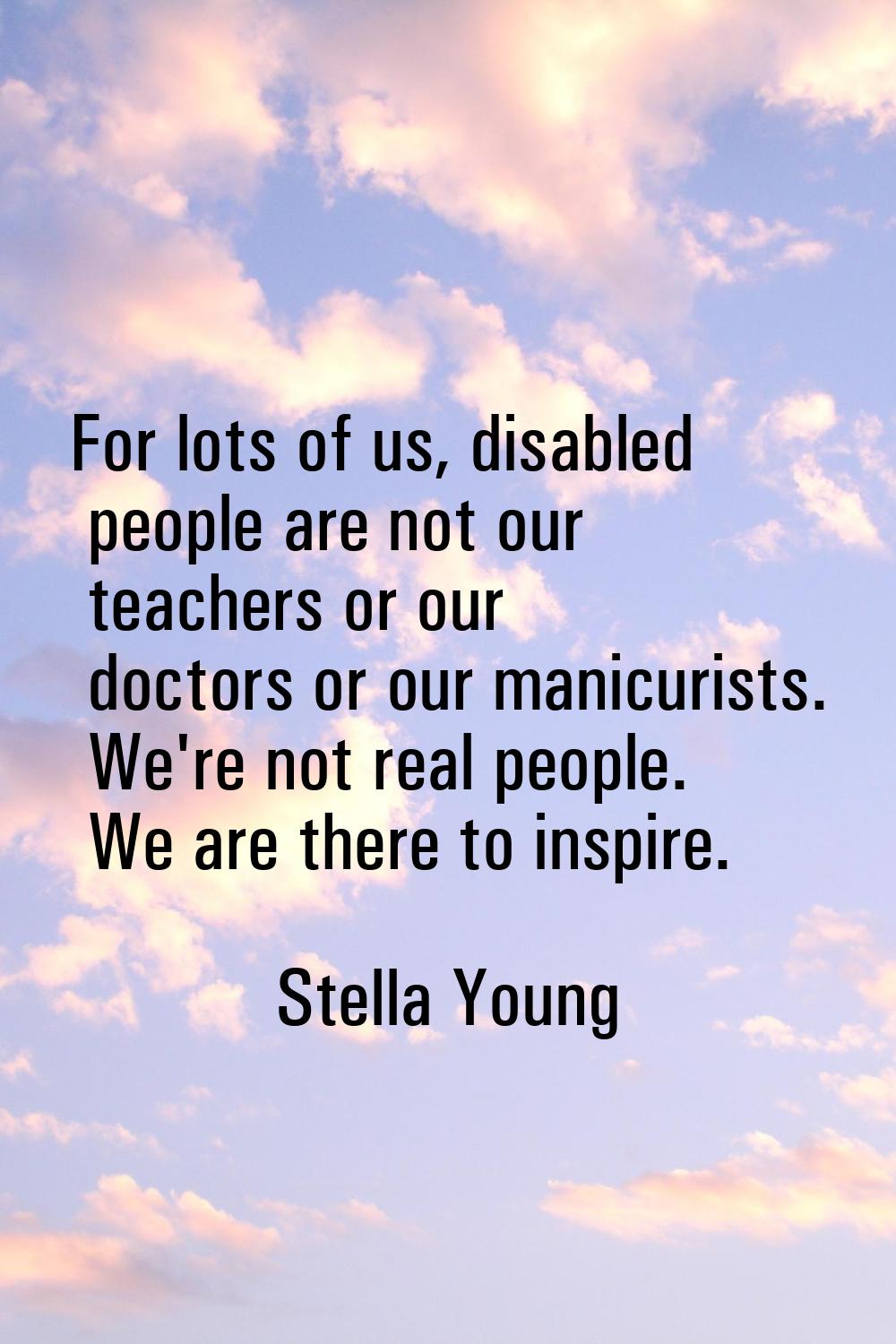 For lots of us, disabled people are not our teachers or our doctors or our manicurists. We're not r