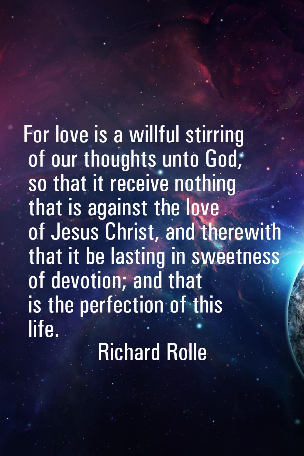 For love is a willful stirring of our thoughts unto God, so that it receive nothing that is against