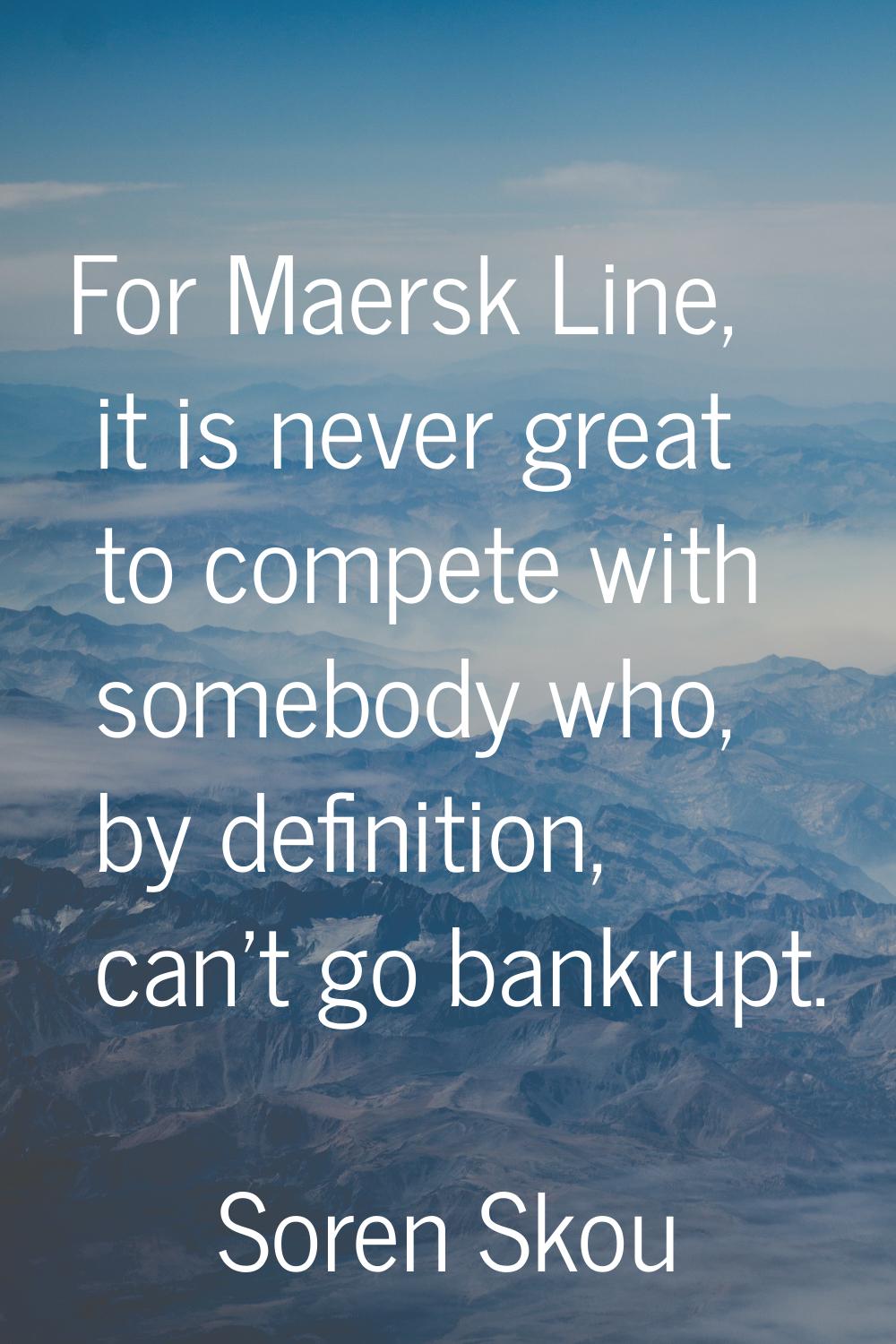 For Maersk Line, it is never great to compete with somebody who, by definition, can't go bankrupt.