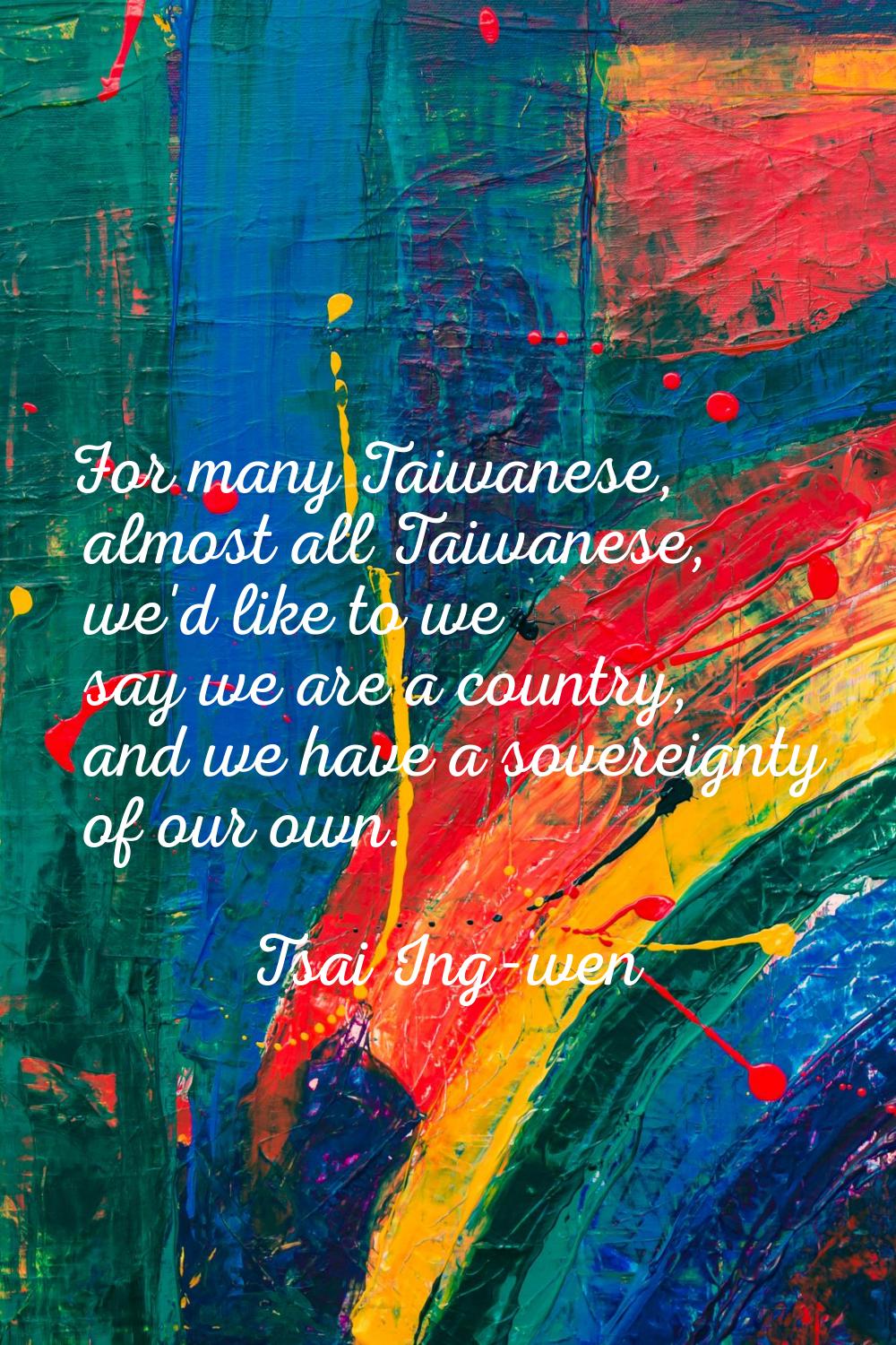 For many Taiwanese, almost all Taiwanese, we'd like to we say we are a country, and we have a sover