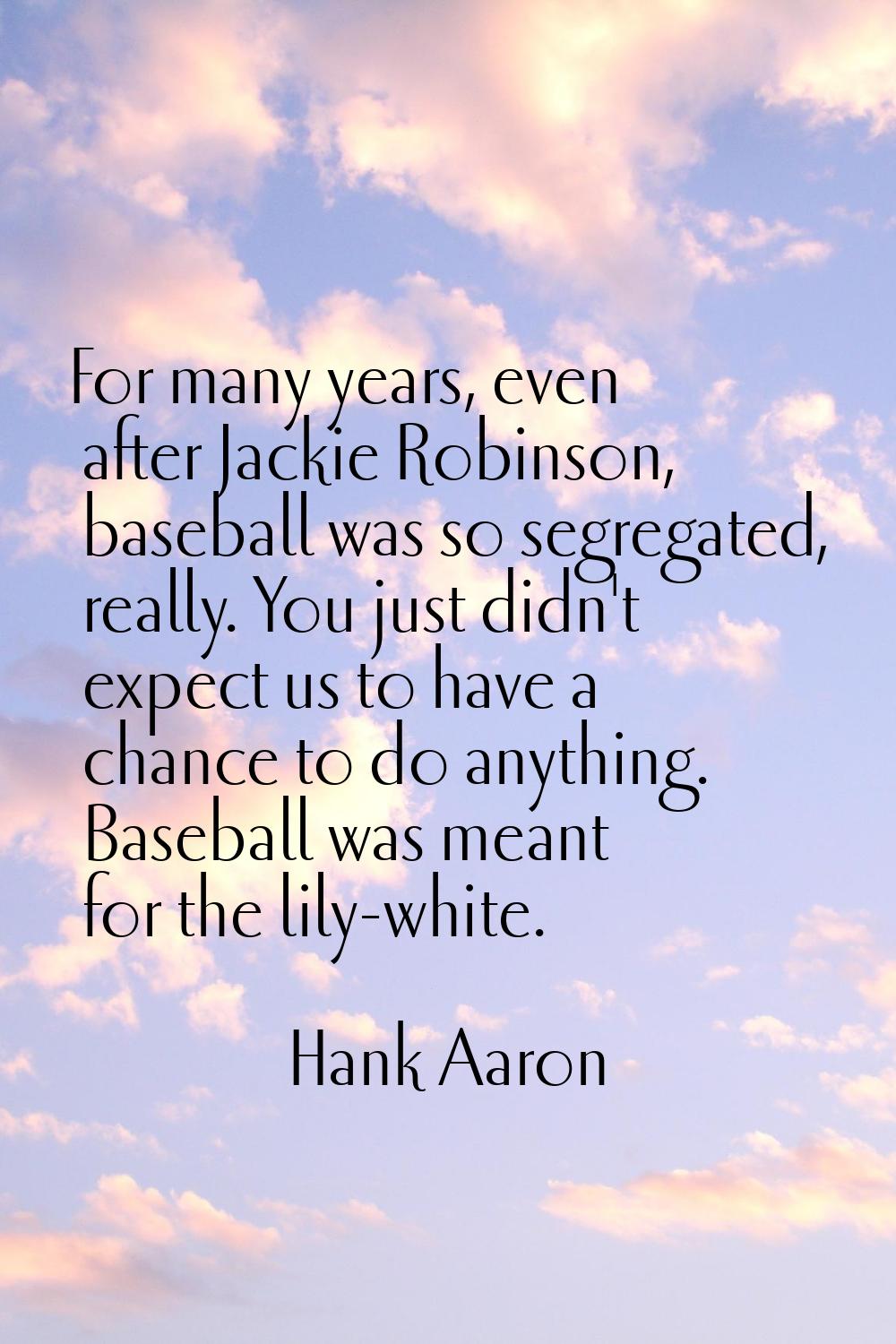 For many years, even after Jackie Robinson, baseball was so segregated, really. You just didn't exp