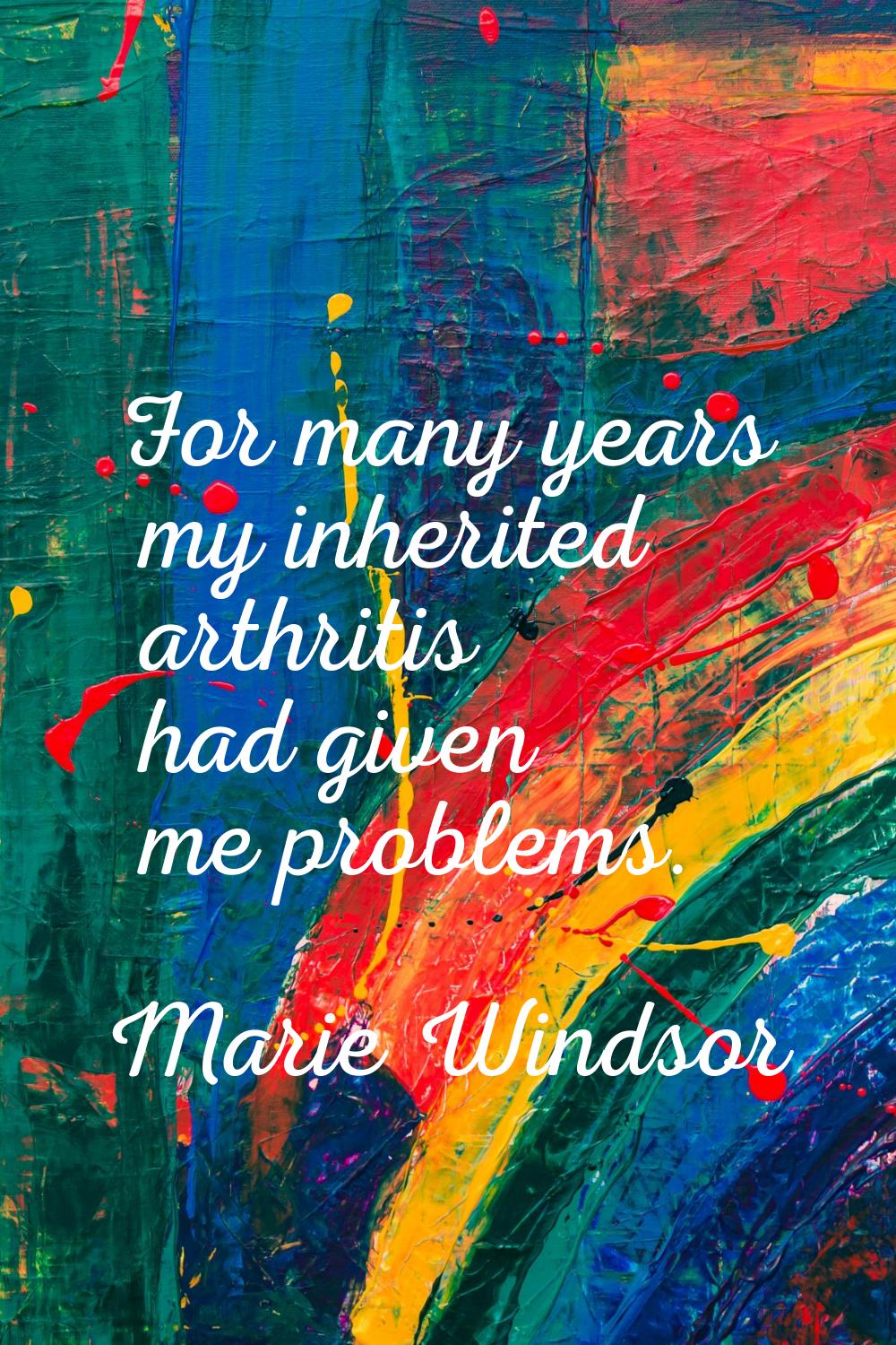 For many years my inherited arthritis had given me problems.