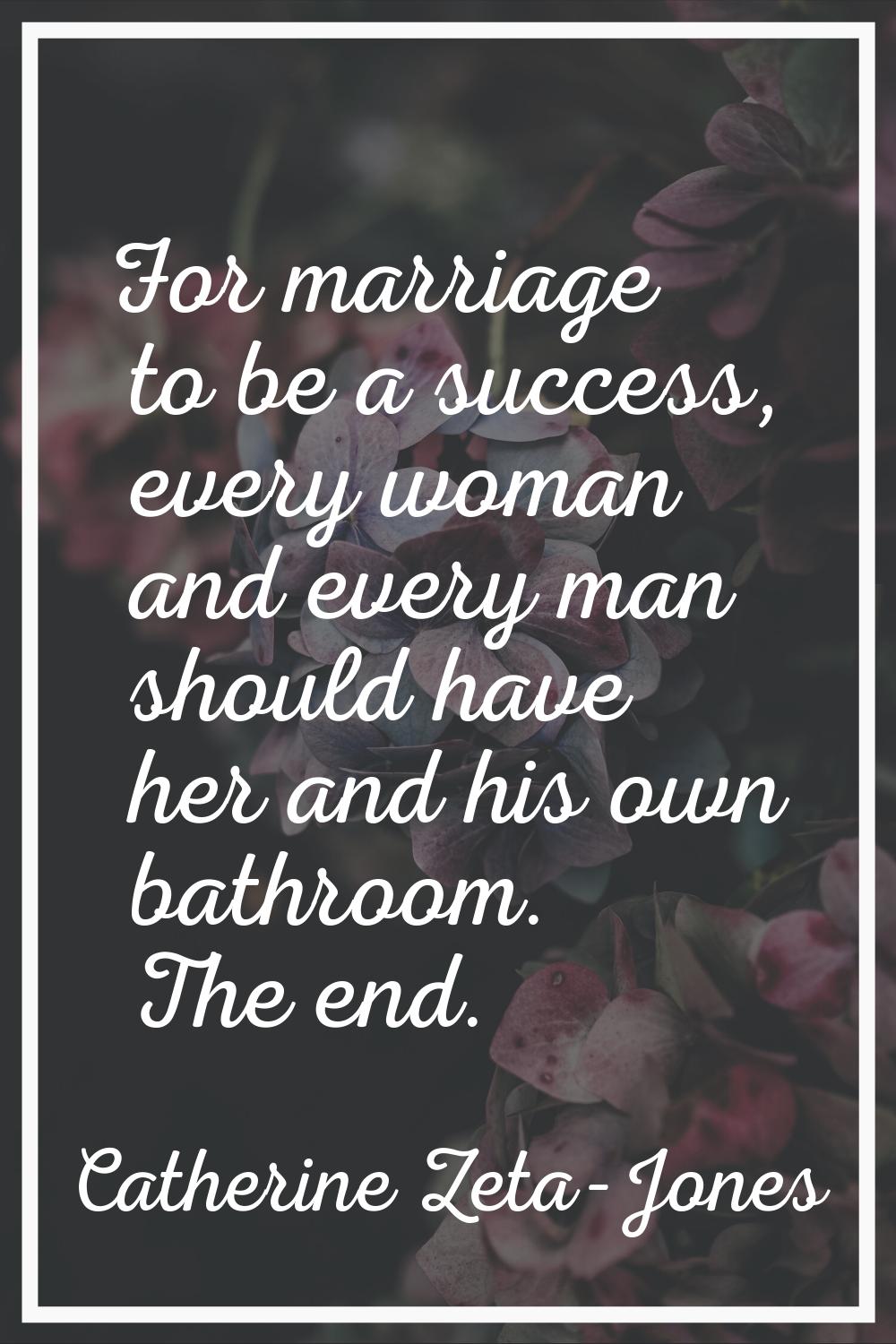 For marriage to be a success, every woman and every man should have her and his own bathroom. The e