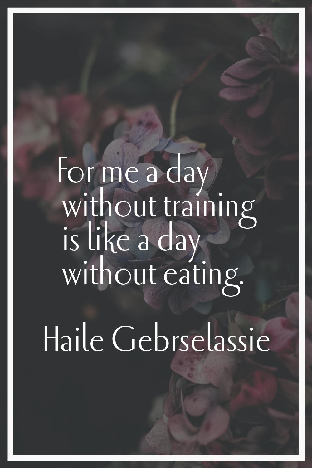 For me a day without training is like a day without eating.