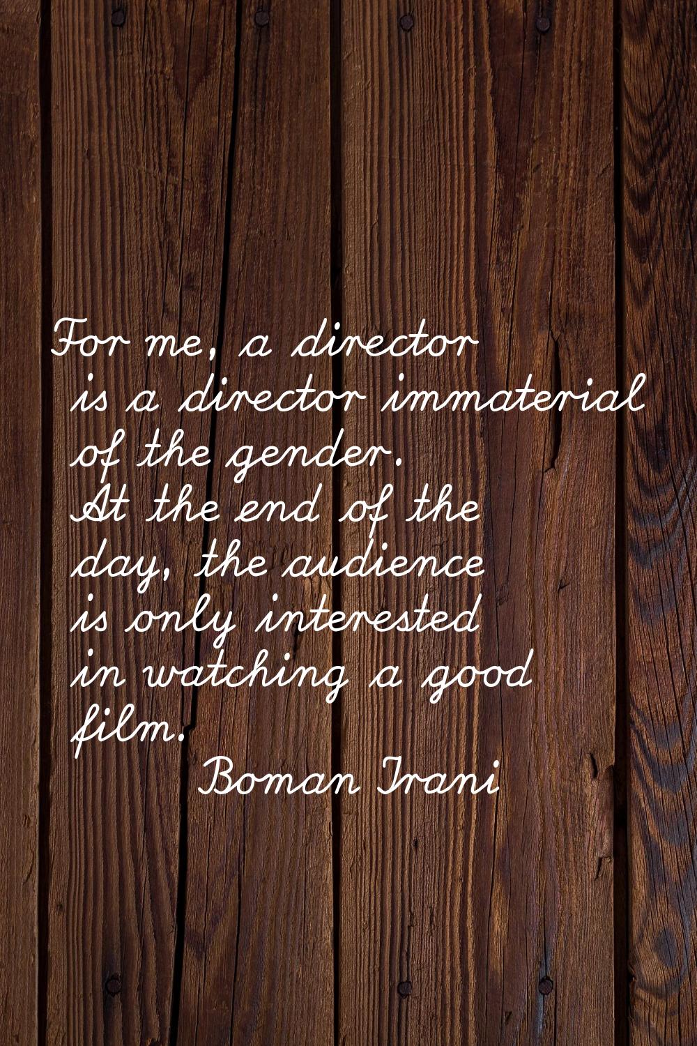 For me, a director is a director immaterial of the gender. At the end of the day, the audience is o