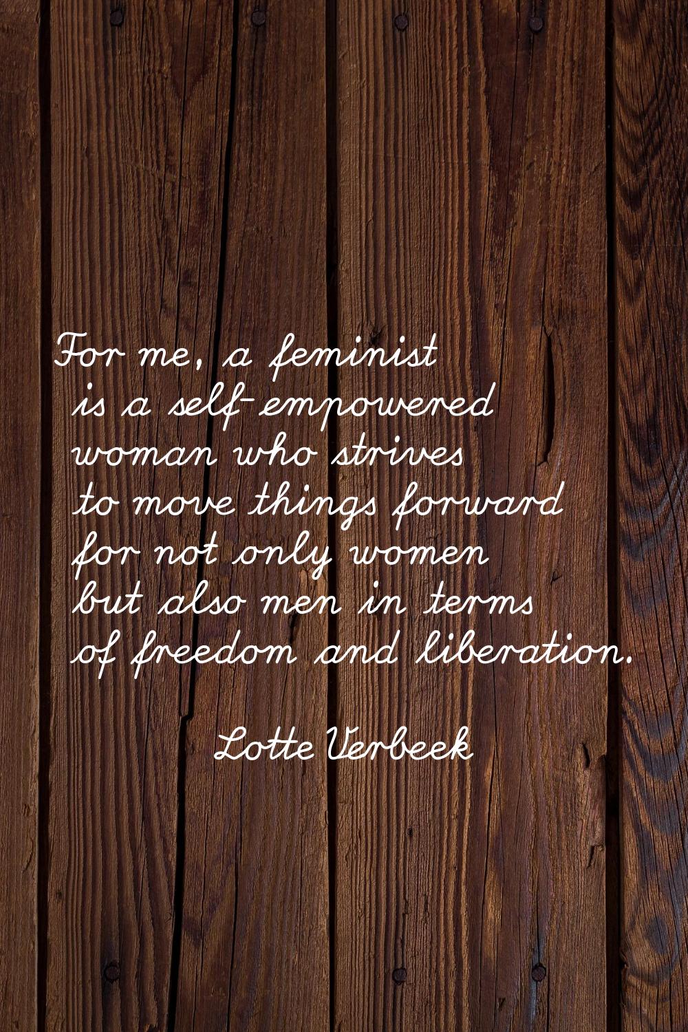 For me, a feminist is a self-empowered woman who strives to move things forward for not only women 