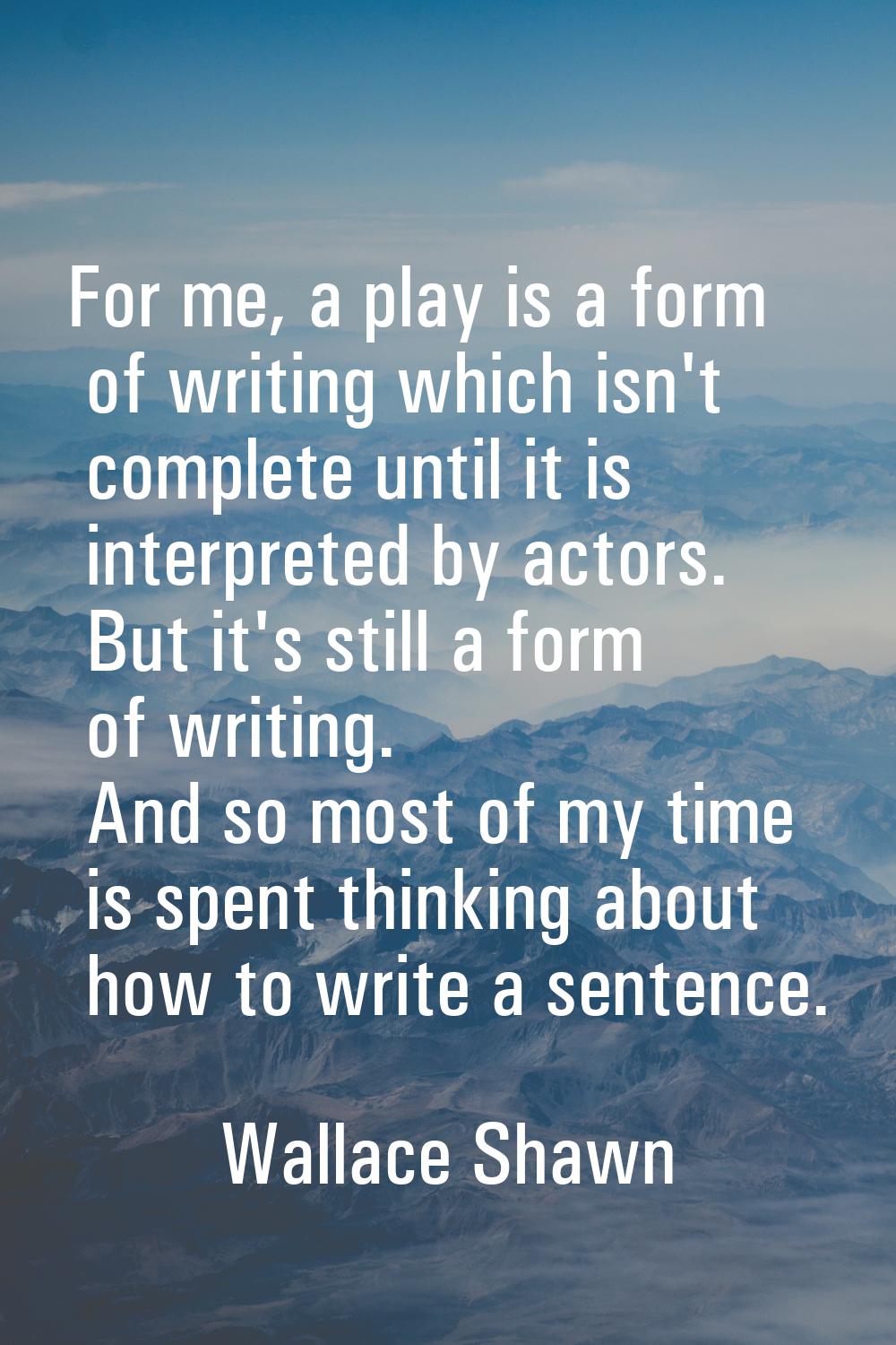 For me, a play is a form of writing which isn't complete until it is interpreted by actors. But it'