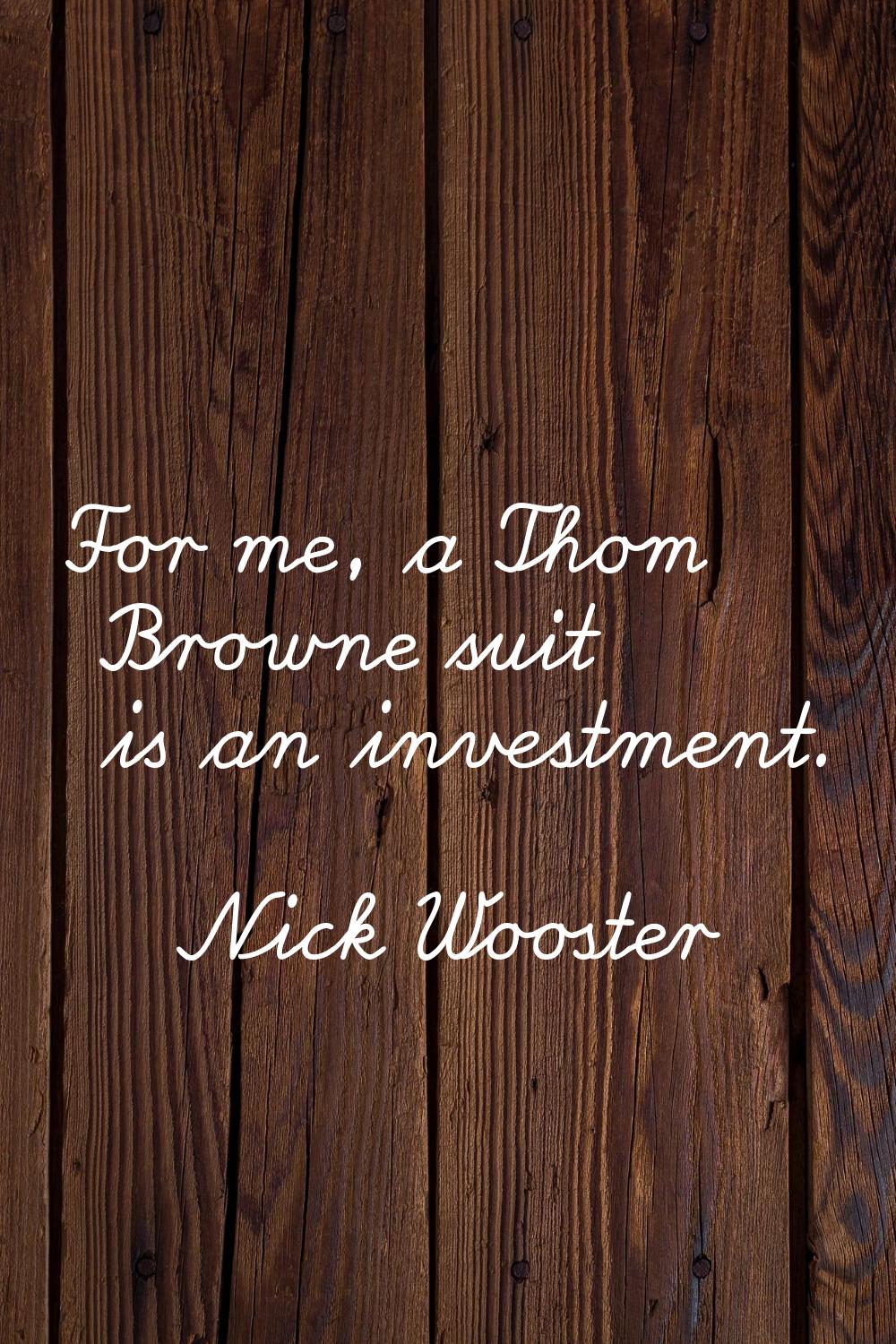 For me, a Thom Browne suit is an investment.