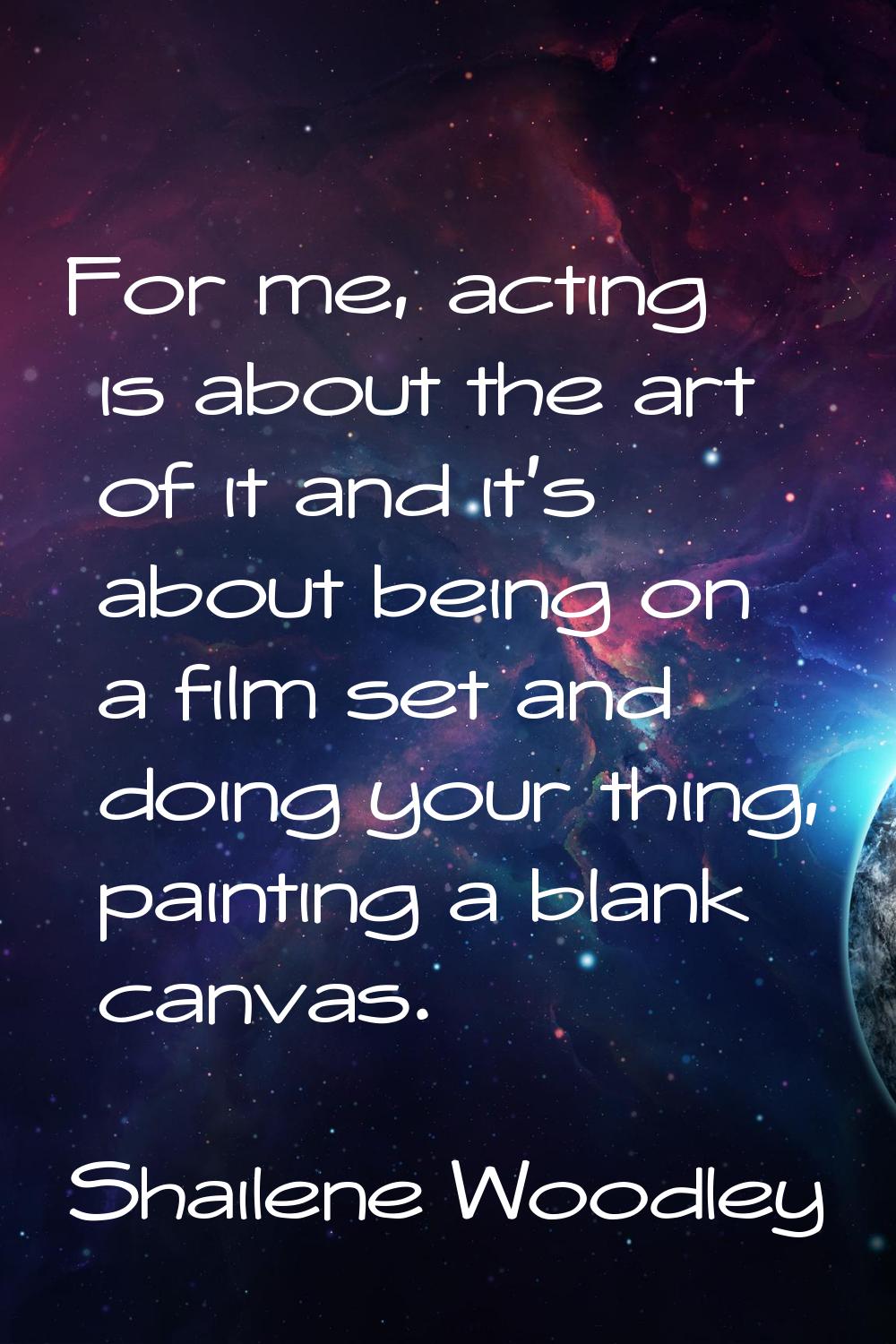 For me, acting is about the art of it and it's about being on a film set and doing your thing, pain