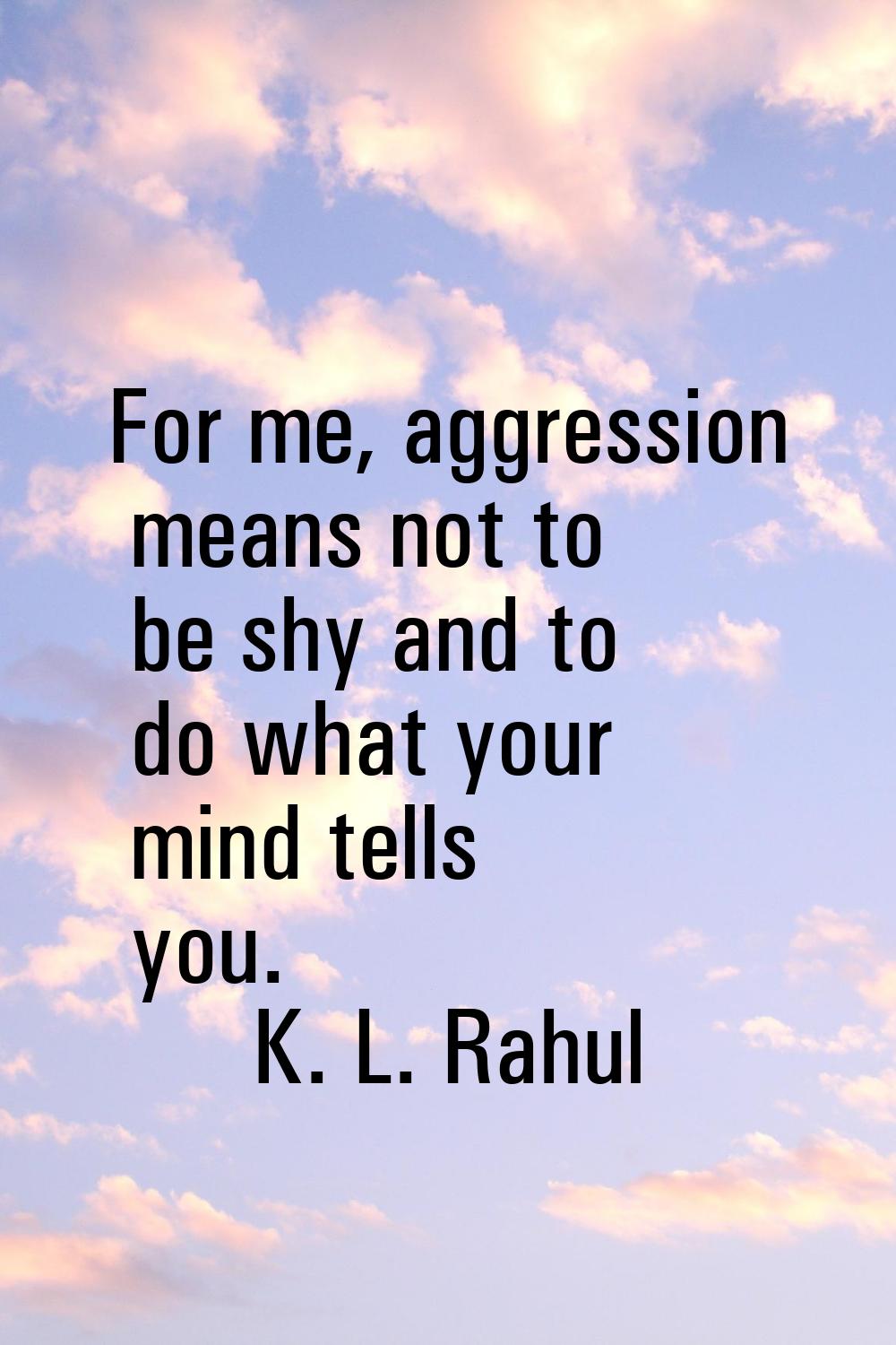 For me, aggression means not to be shy and to do what your mind tells you.