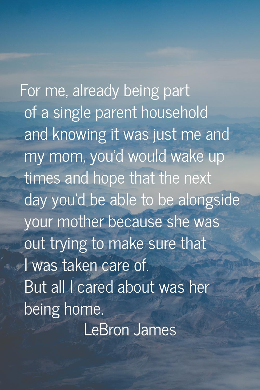 For me, already being part of a single parent household and knowing it was just me and my mom, you'