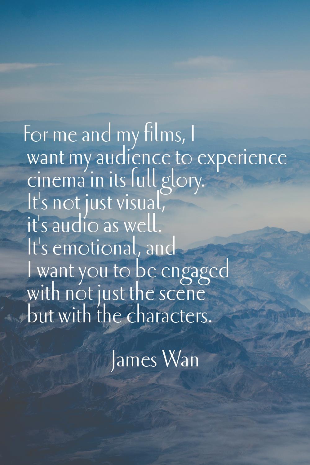 For me and my films, I want my audience to experience cinema in its full glory. It's not just visua