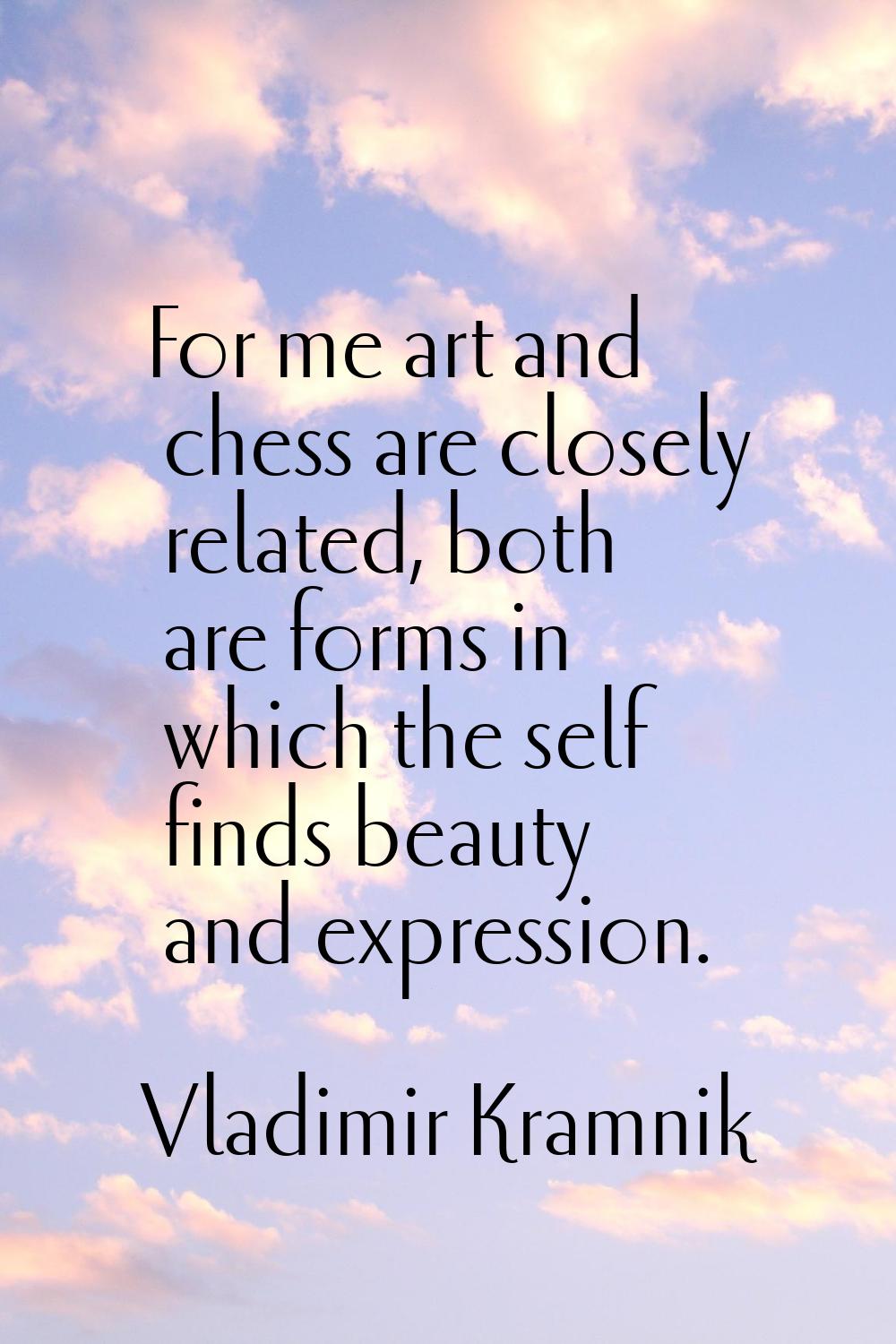 For me art and chess are closely related, both are forms in which the self finds beauty and express