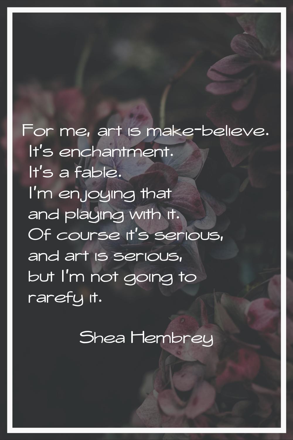 For me, art is make-believe. It's enchantment. It's a fable. I'm enjoying that and playing with it.