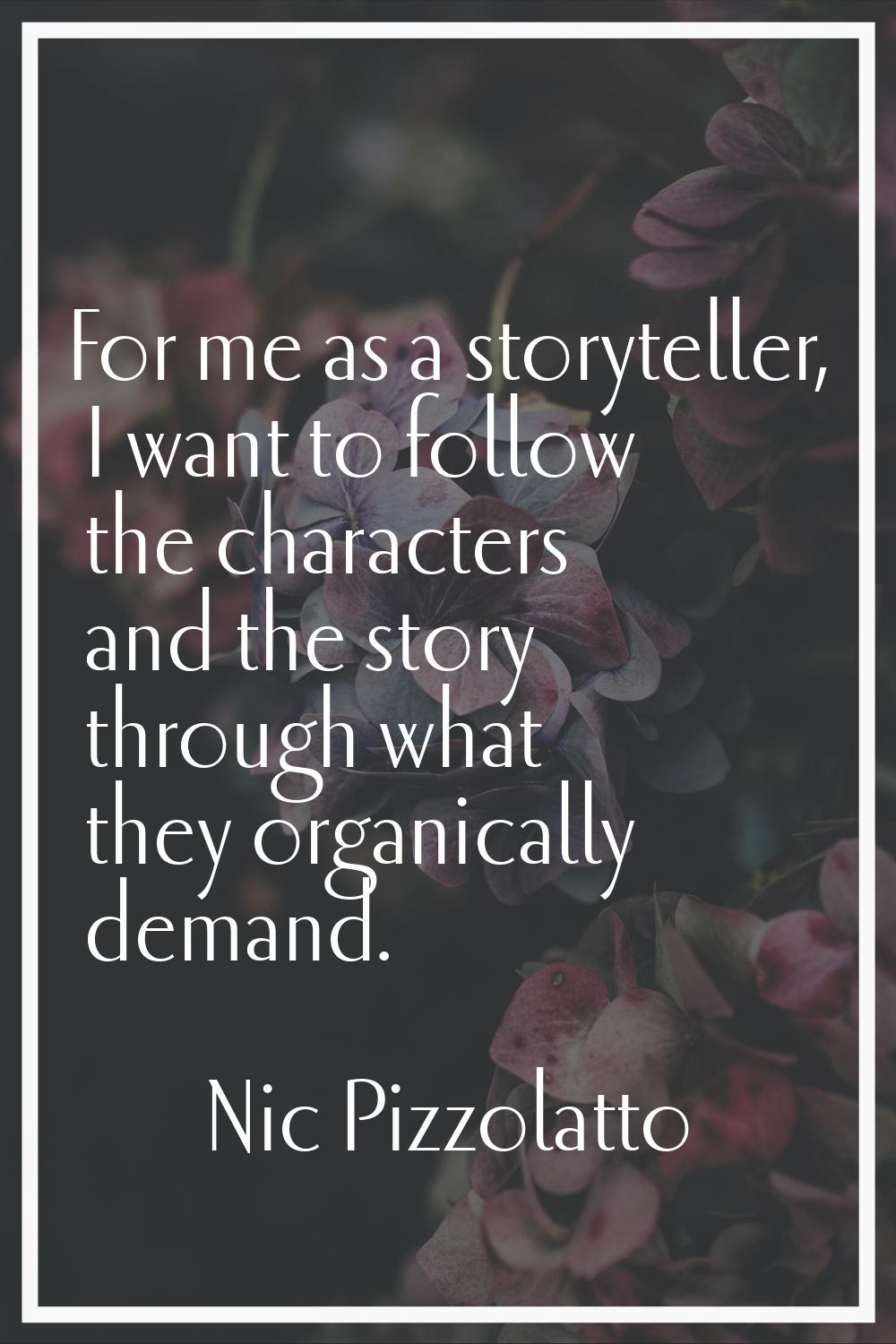 For me as a storyteller, I want to follow the characters and the story through what they organicall