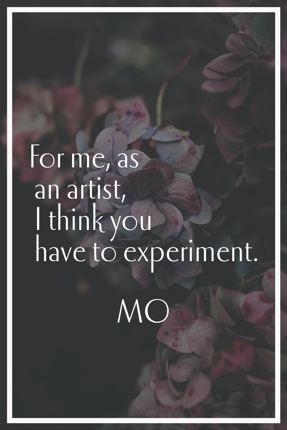 For me, as an artist, I think you have to experiment.