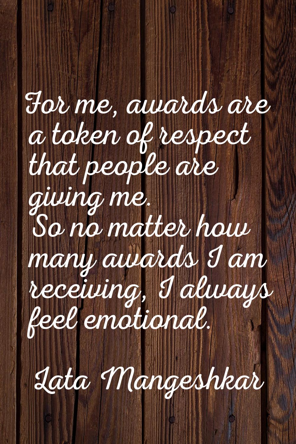 For me, awards are a token of respect that people are giving me. So no matter how many awards I am 