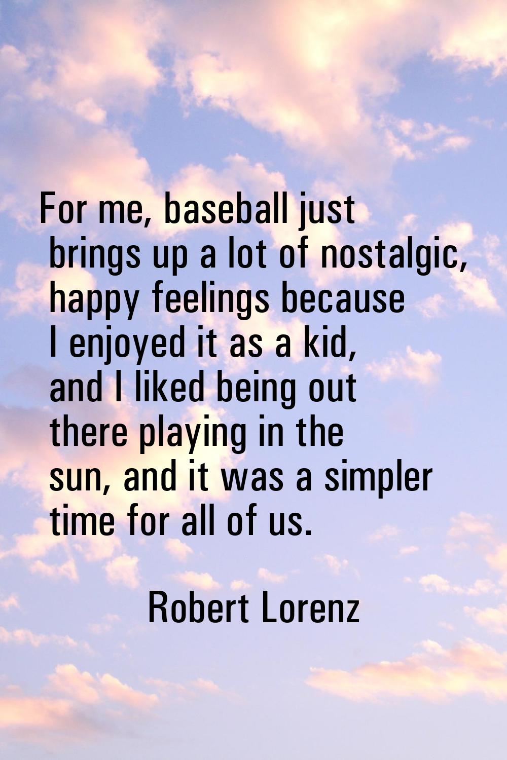 For me, baseball just brings up a lot of nostalgic, happy feelings because I enjoyed it as a kid, a