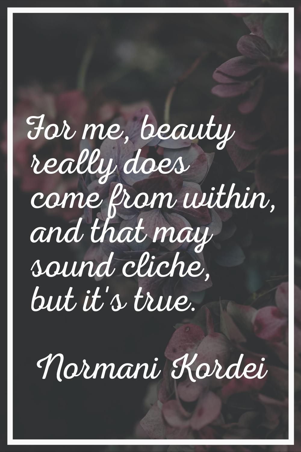 For me, beauty really does come from within, and that may sound cliche, but it's true.