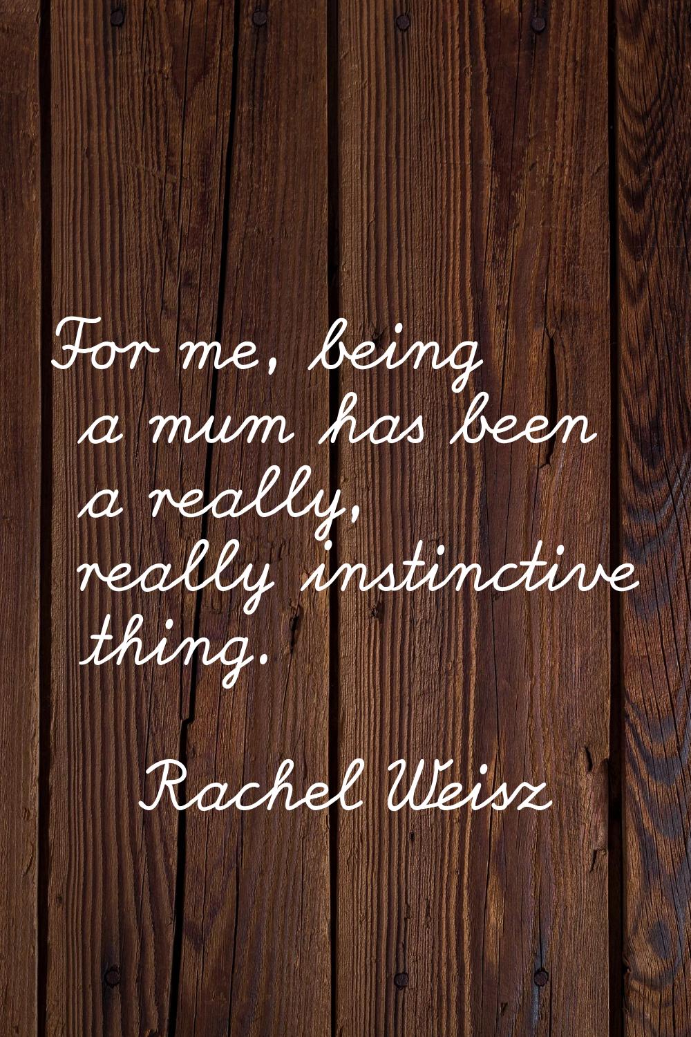 For me, being a mum has been a really, really instinctive thing.