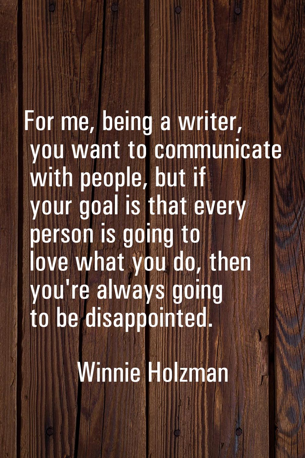For me, being a writer, you want to communicate with people, but if your goal is that every person 