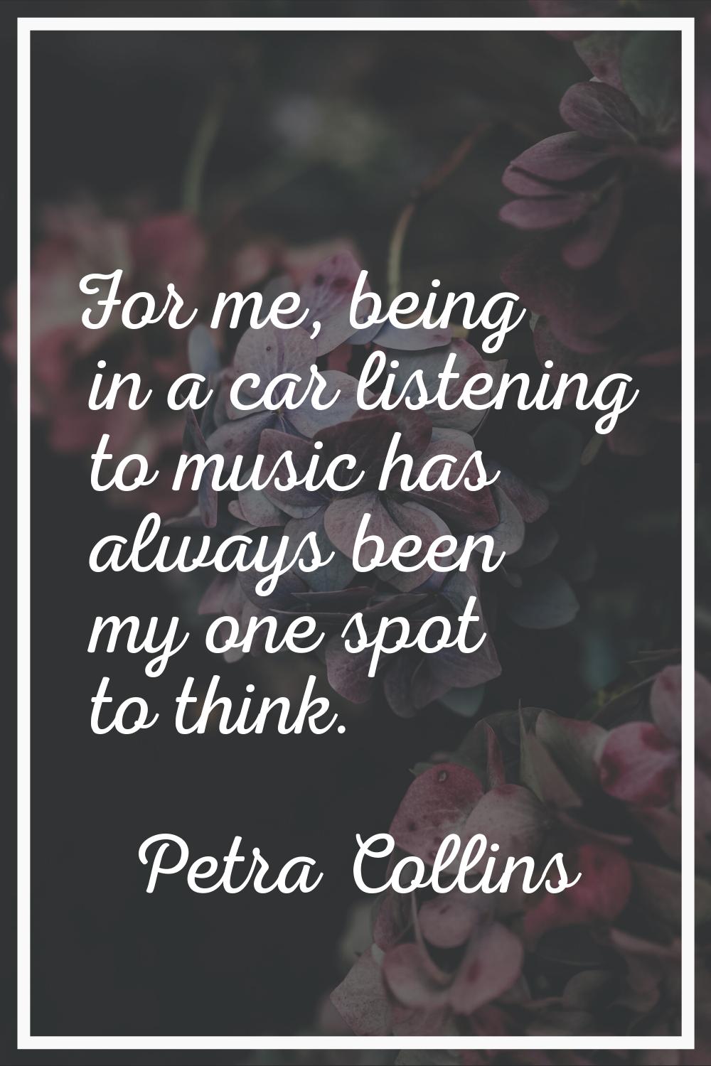For me, being in a car listening to music has always been my one spot to think.