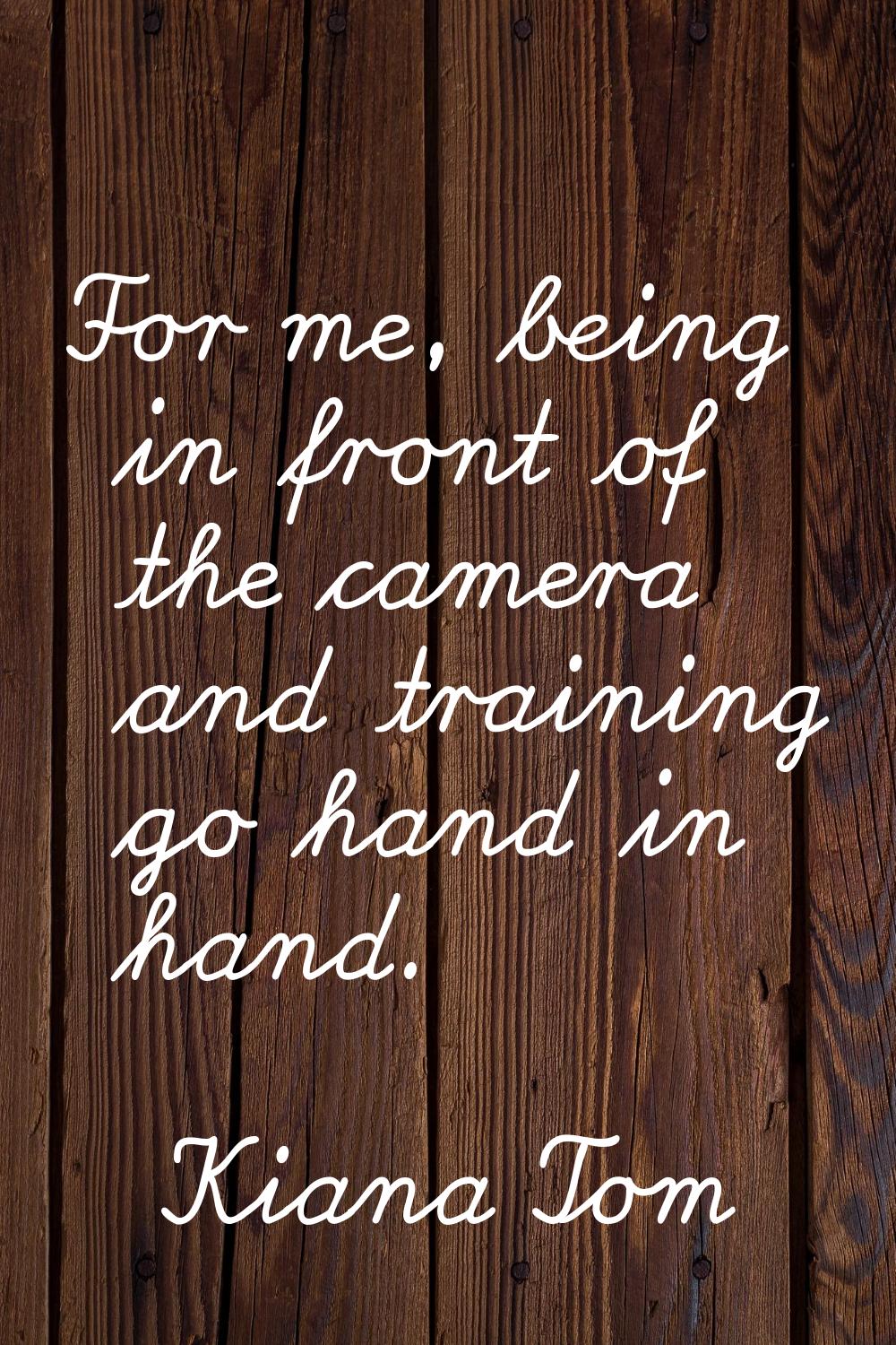 For me, being in front of the camera and training go hand in hand.