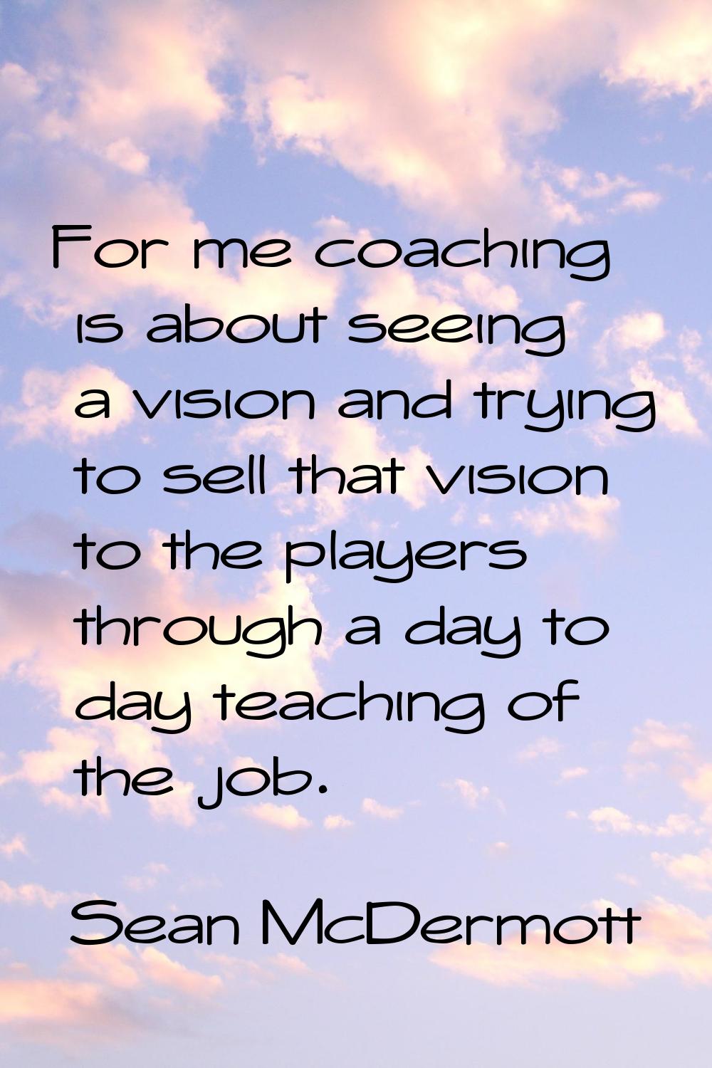 For me coaching is about seeing a vision and trying to sell that vision to the players through a da