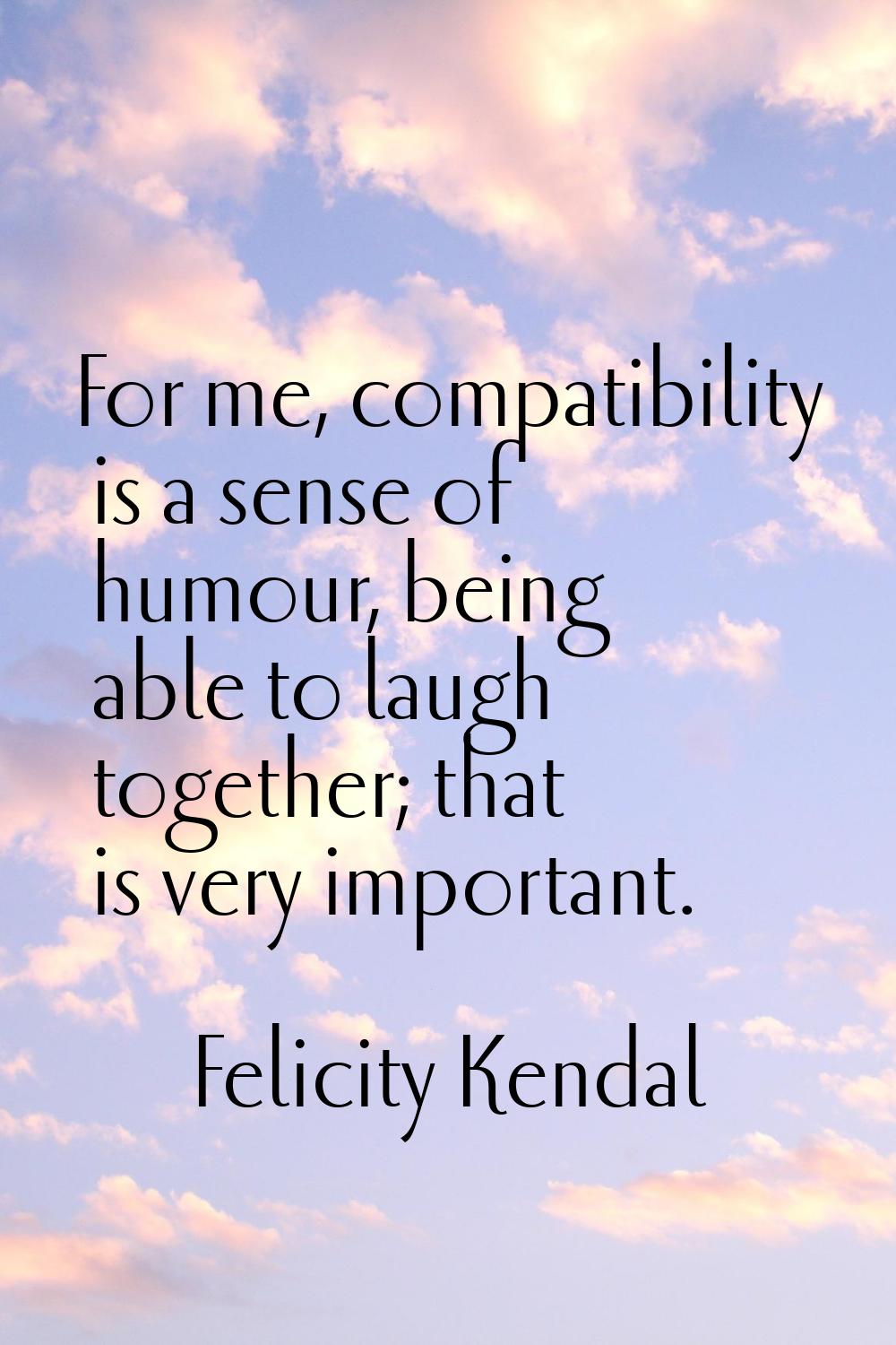 For me, compatibility is a sense of humour, being able to laugh together; that is very important.