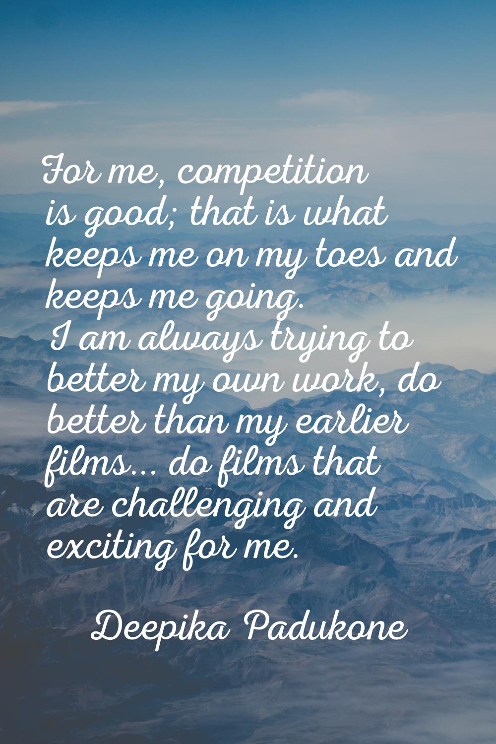For me, competition is good; that is what keeps me on my toes and keeps me going. I am always tryin