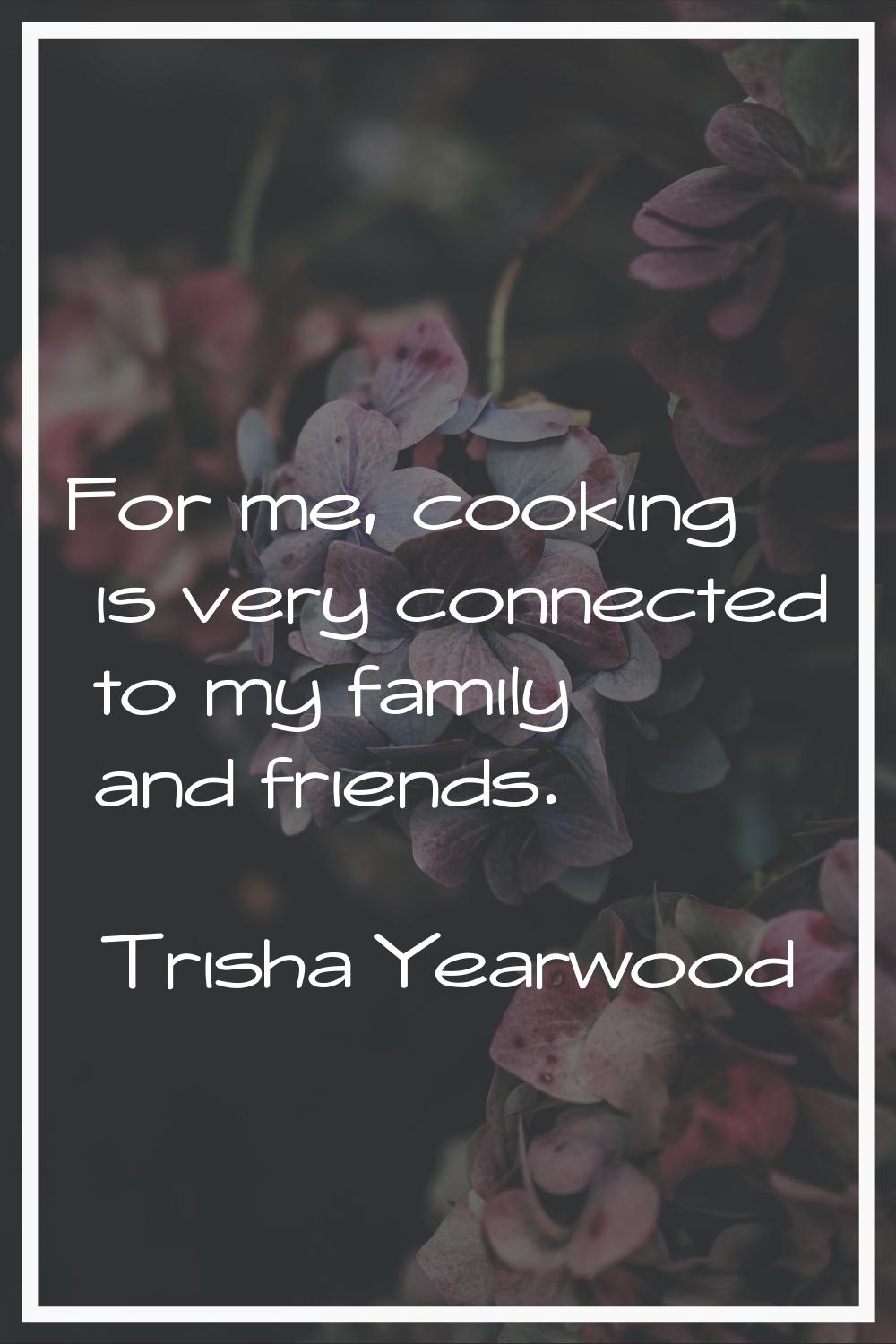 For me, cooking is very connected to my family and friends.