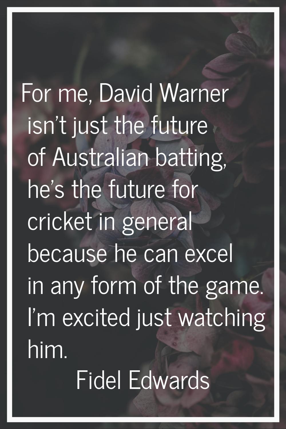 For me, David Warner isn't just the future of Australian batting, he's the future for cricket in ge