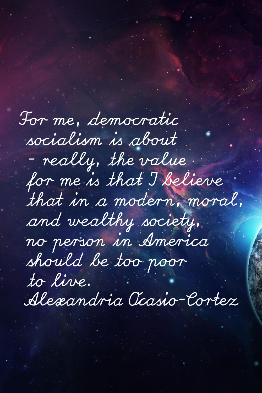 For me, democratic socialism is about - really, the value for me is that I believe that in a modern