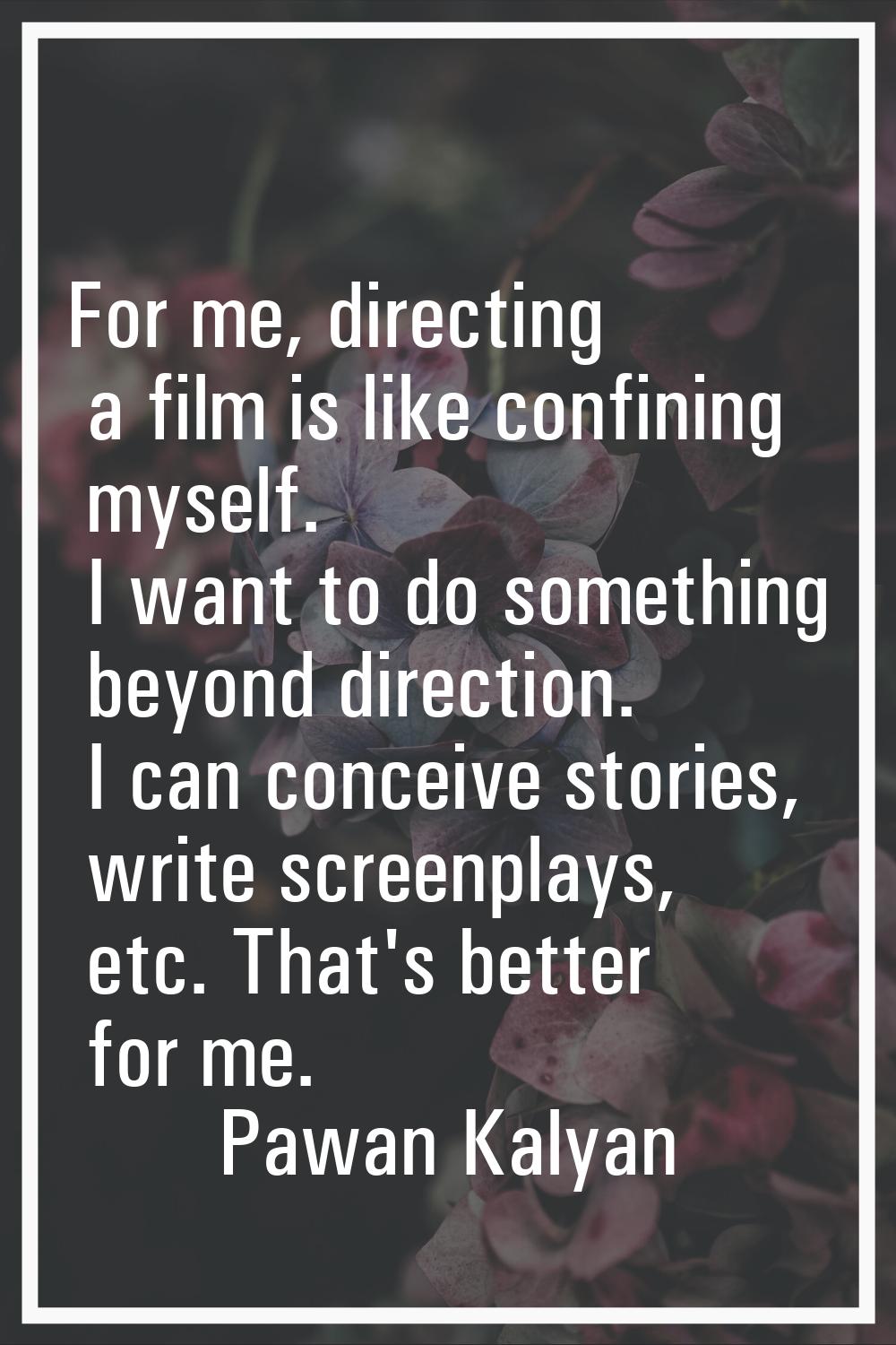 For me, directing a film is like confining myself. I want to do something beyond direction. I can c