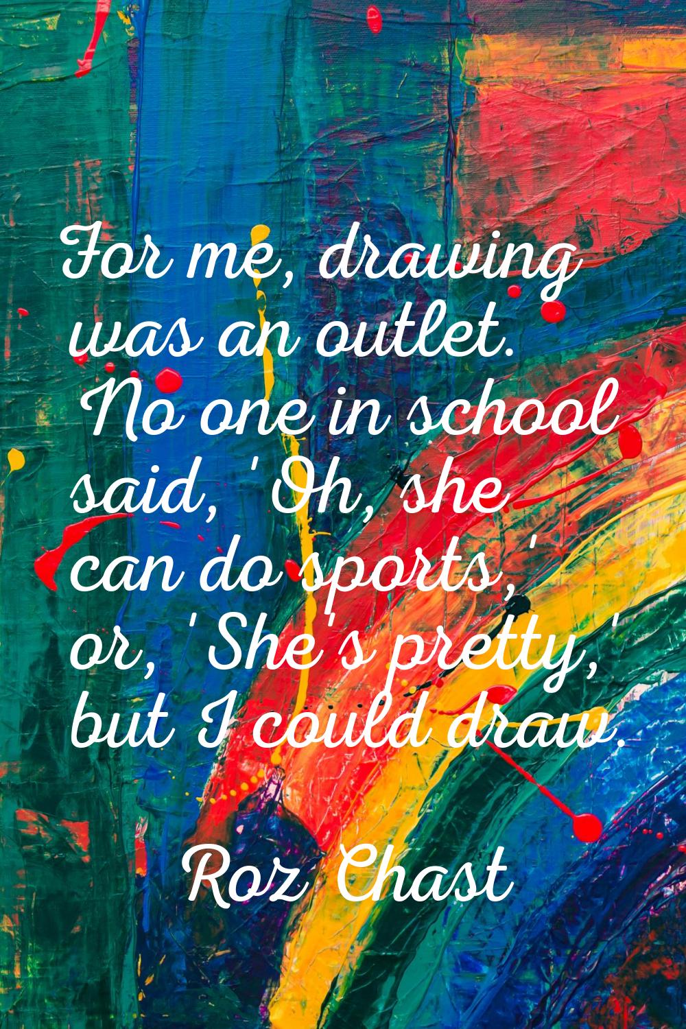 For me, drawing was an outlet. No one in school said, 'Oh, she can do sports,' or, 'She's pretty,' 