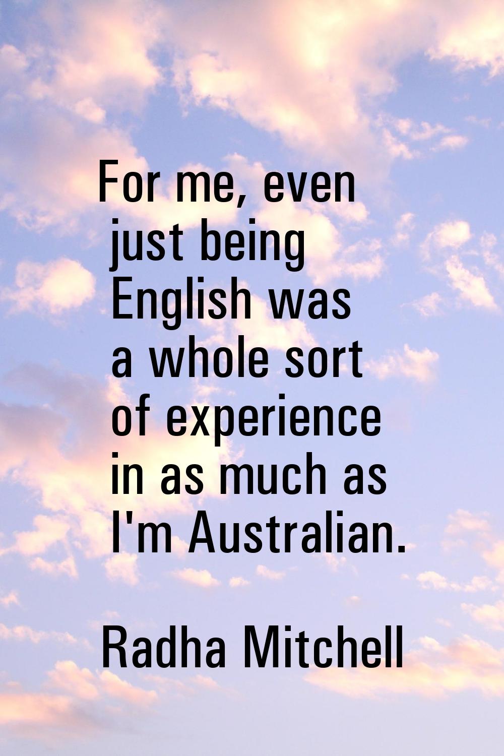 For me, even just being English was a whole sort of experience in as much as I'm Australian.