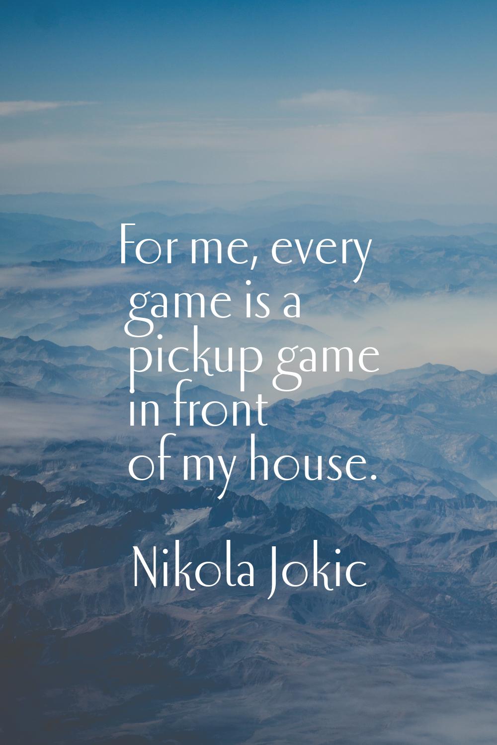 For me, every game is a pickup game in front of my house.