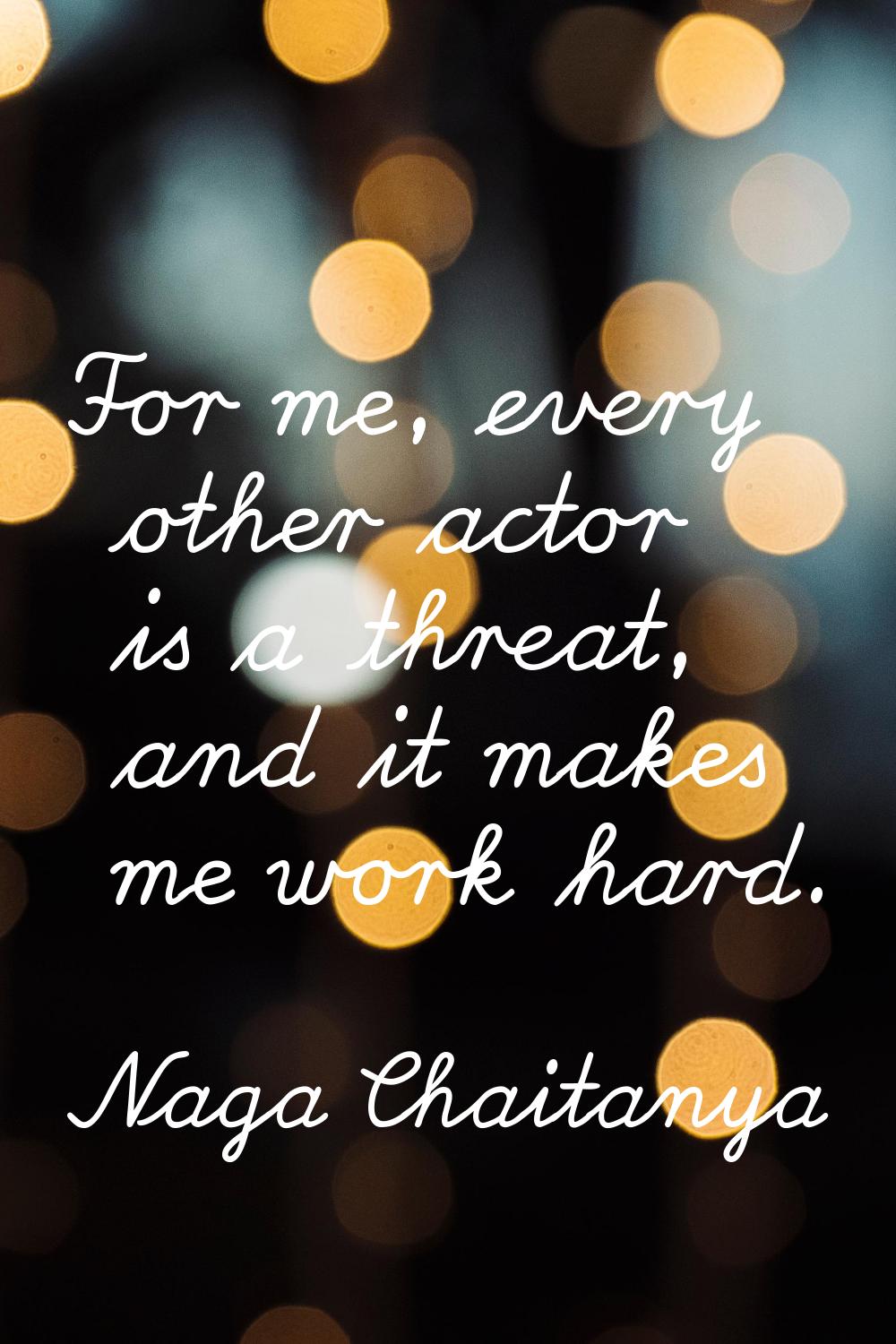 For me, every other actor is a threat, and it makes me work hard.