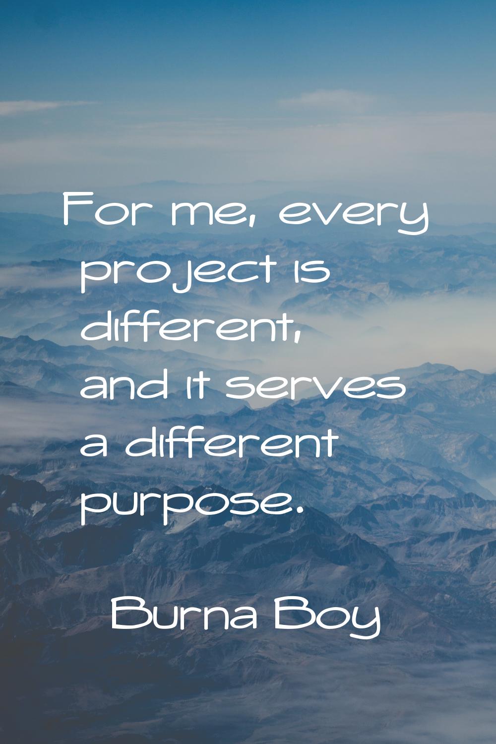 For me, every project is different, and it serves a different purpose.