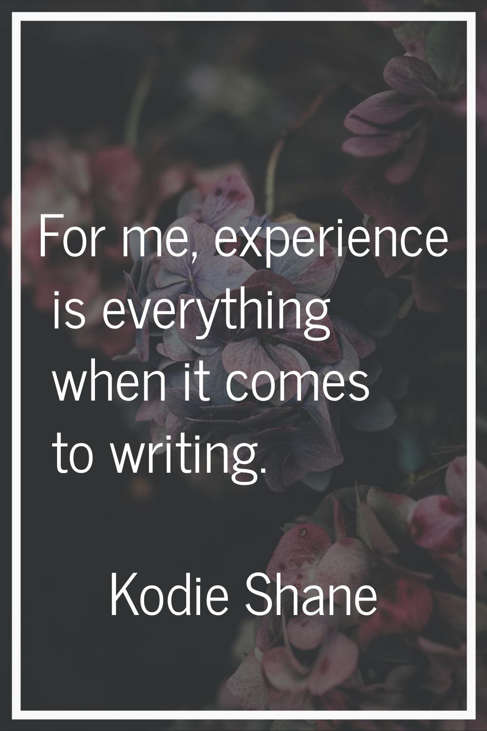 For me, experience is everything when it comes to writing.