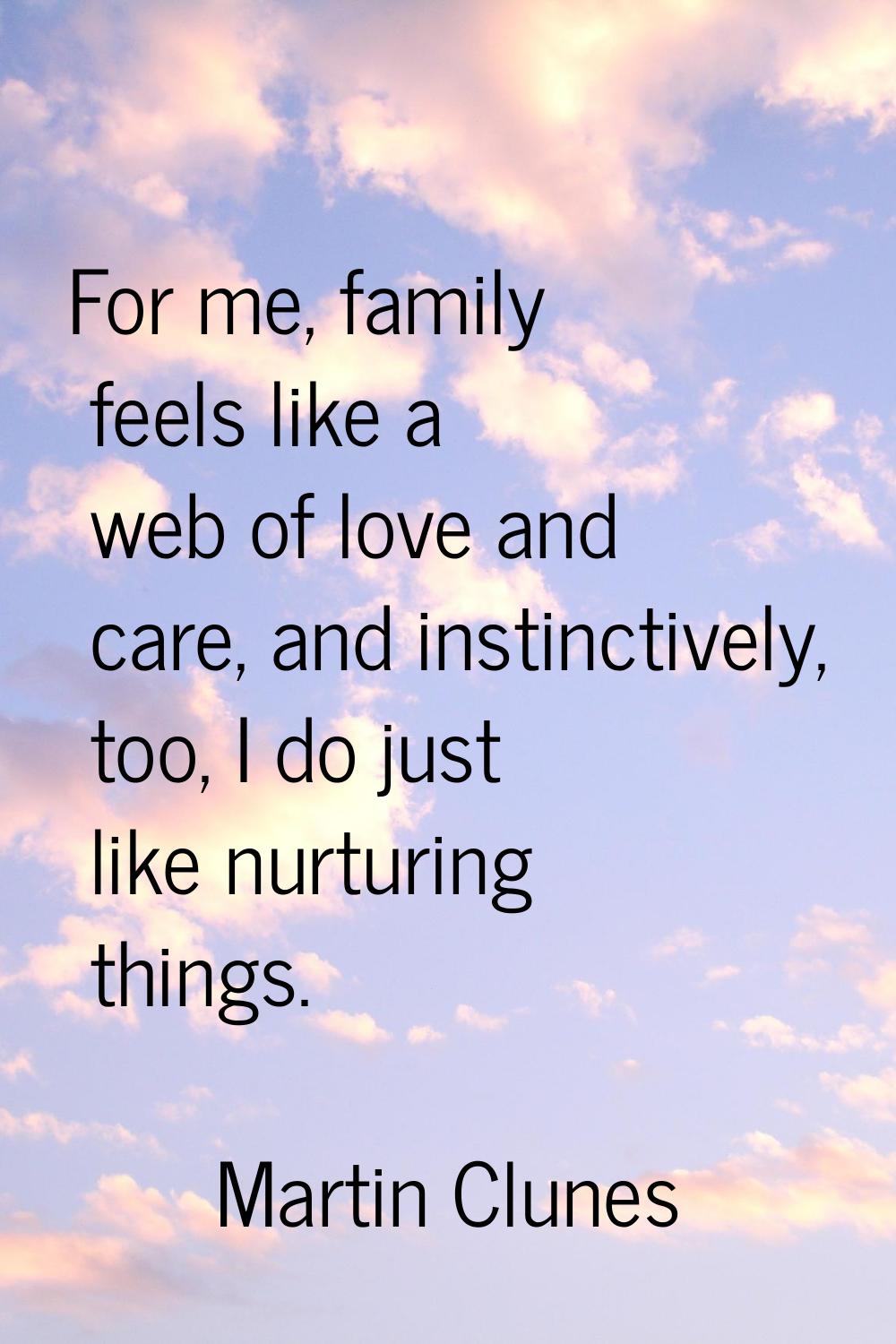 For me, family feels like a web of love and care, and instinctively, too, I do just like nurturing 