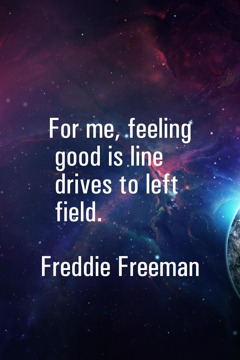For me, feeling good is line drives to left field.