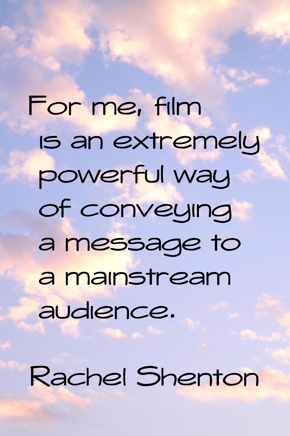 For me, film is an extremely powerful way of conveying a message to a mainstream audience.